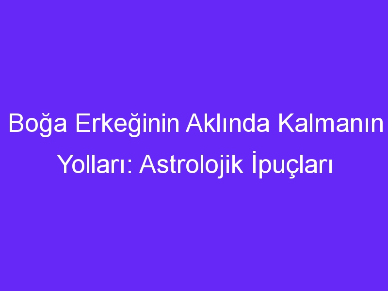 Boğa Erkeğinin Aklında Kalmanın Yolları: Astrolojik İpuçları