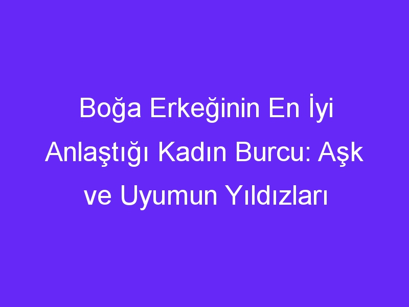 Boğa Erkeğinin En İyi Anlaştığı Kadın Burcu: Aşk ve Uyumun Yıldızları