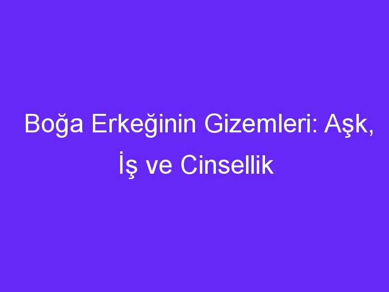 Boğa Erkeğinin Gizemleri: Aşk, İş ve Cinsellik