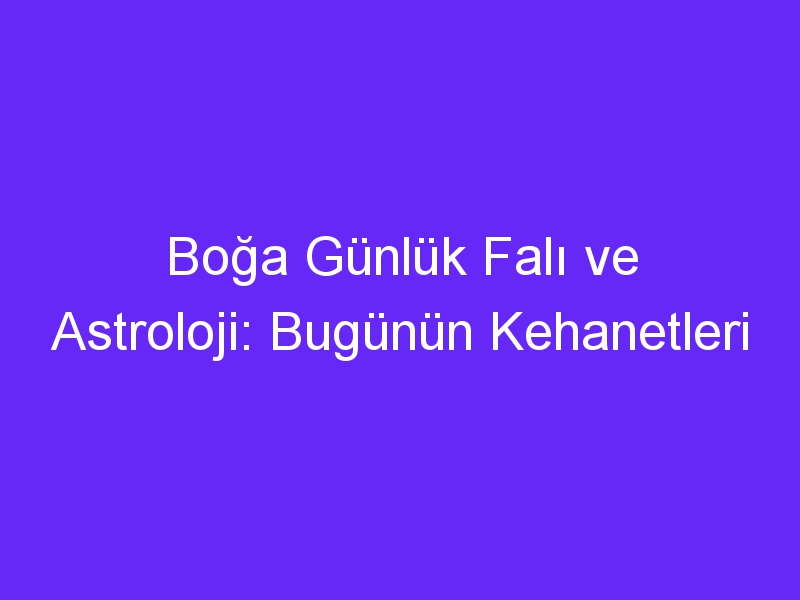 Boğa Günlük Falı ve Astroloji: Bugünün Kehanetleri