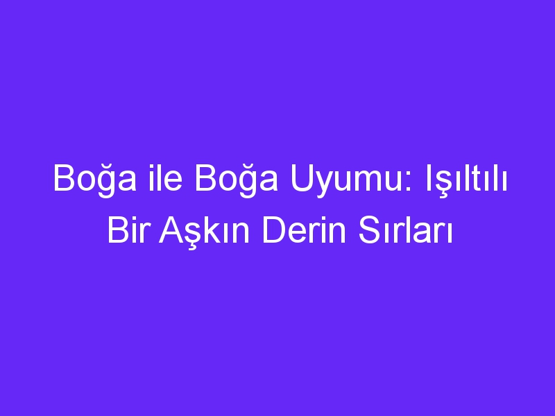 Boğa ile Boğa Uyumu: Işıltılı Bir Aşkın Derin Sırları