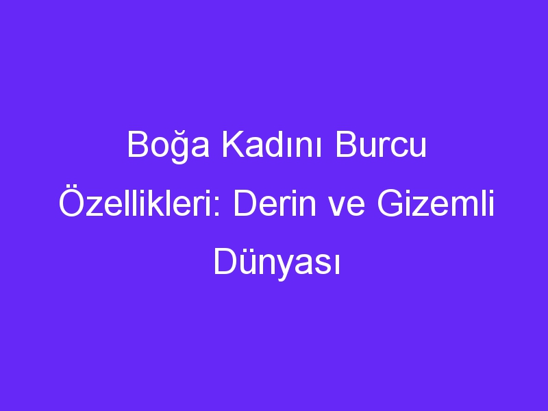 Boğa Kadını Burcu Özellikleri: Derin ve Gizemli Dünyası