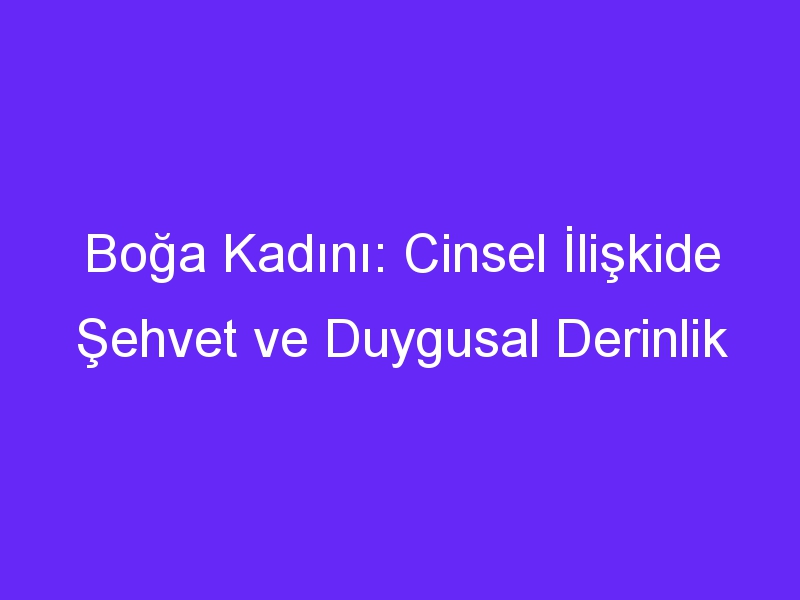 Boğa Kadını: Cinsel İlişkide Şehvet ve Duygusal Derinlik