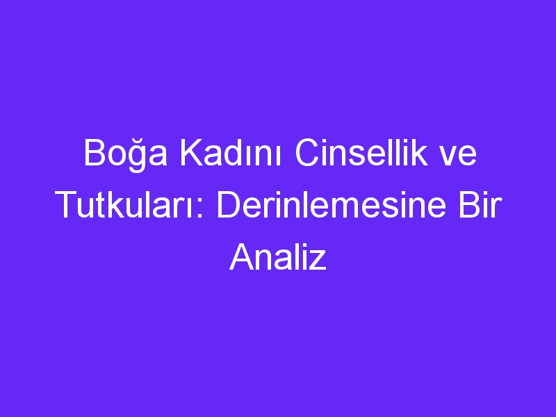 Boğa Kadını Cinsellik ve Tutkuları: Derinlemesine Bir Analiz