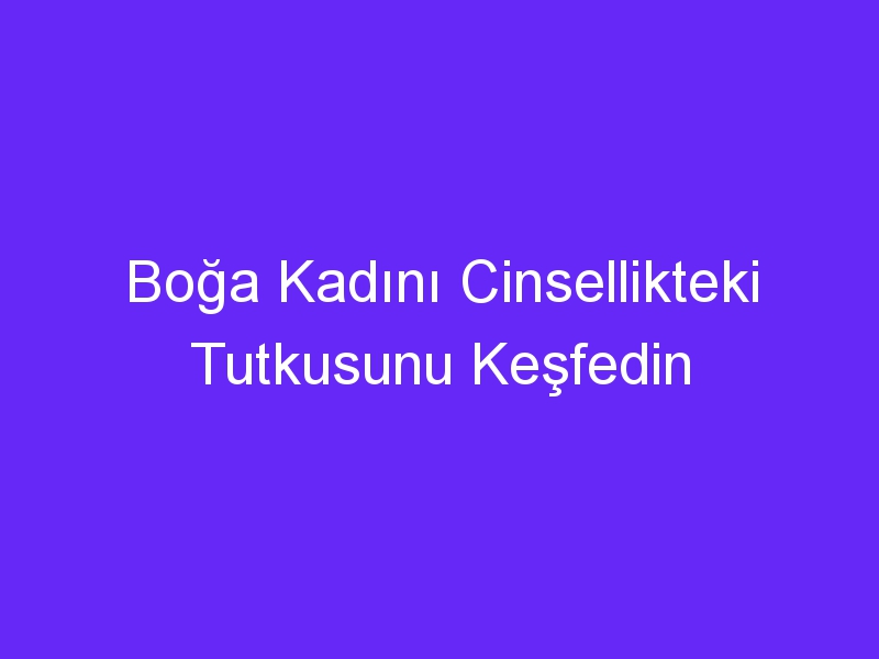 Boğa Kadını Cinsellikteki Tutkusunu Keşfedin