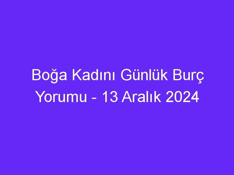 Boğa Kadını Günlük Burç Yorumu 13 Aralık 2024