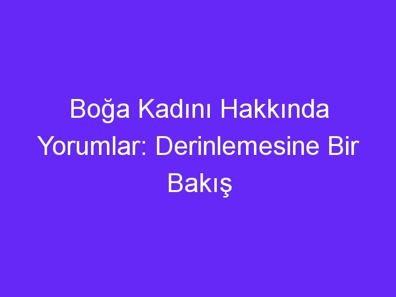 Boğa Kadını Hakkında Yorumlar: Derinlemesine Bir Bakış