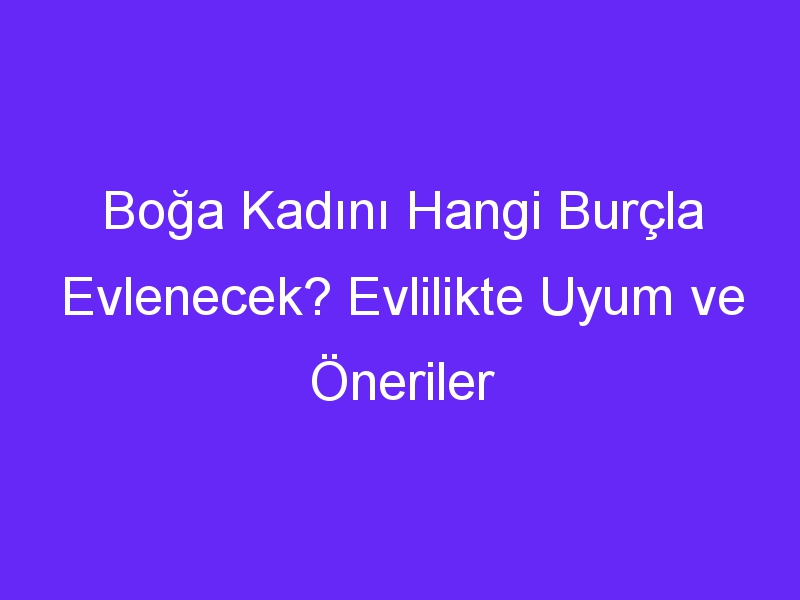 Boğa Kadını Hangi Burçla Evlenecek? Evlilikte Uyum ve Öneriler