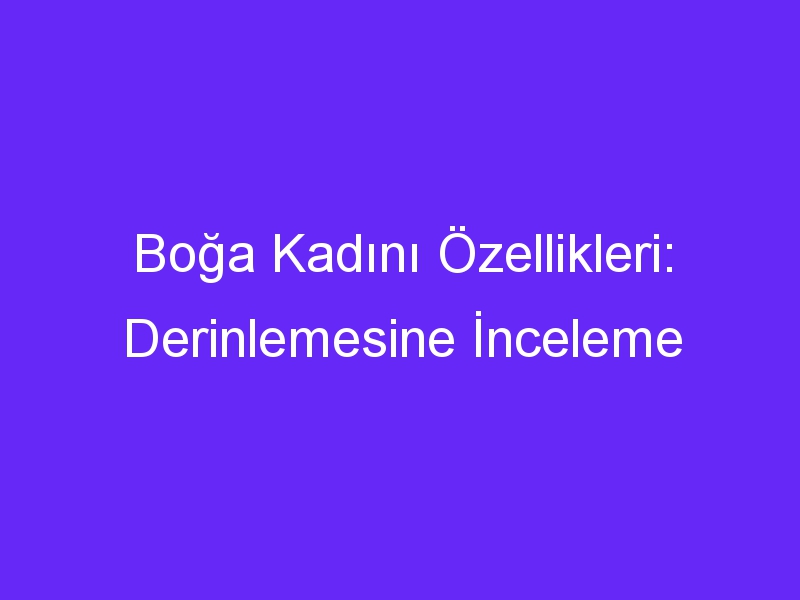 Boğa Kadını Özellikleri: Derinlemesine İnceleme