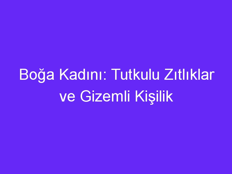 Boğa Kadını: Tutkulu Zıtlıklar ve Gizemli Kişilik