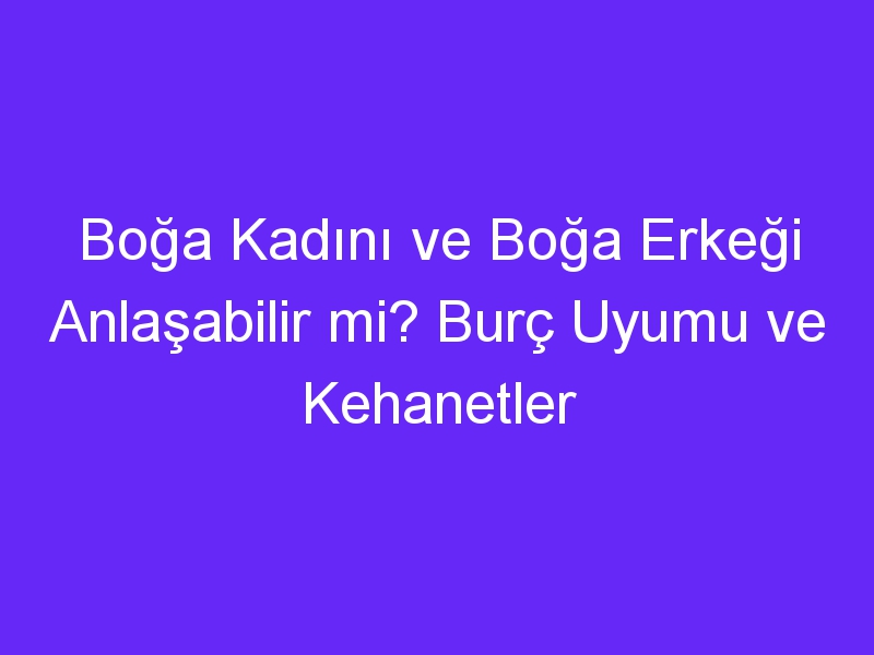 Boğa Kadını ve Boğa Erkeği Anlaşabilir mi? Burç Uyumu ve Kehanetler