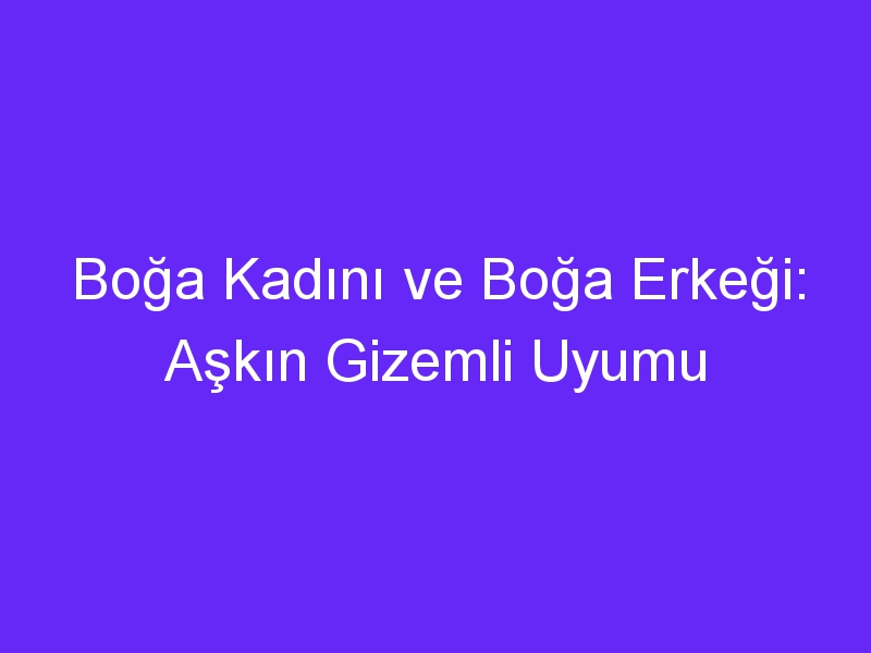 Boğa Kadını ve Boğa Erkeği: Aşkın Gizemli Uyumu