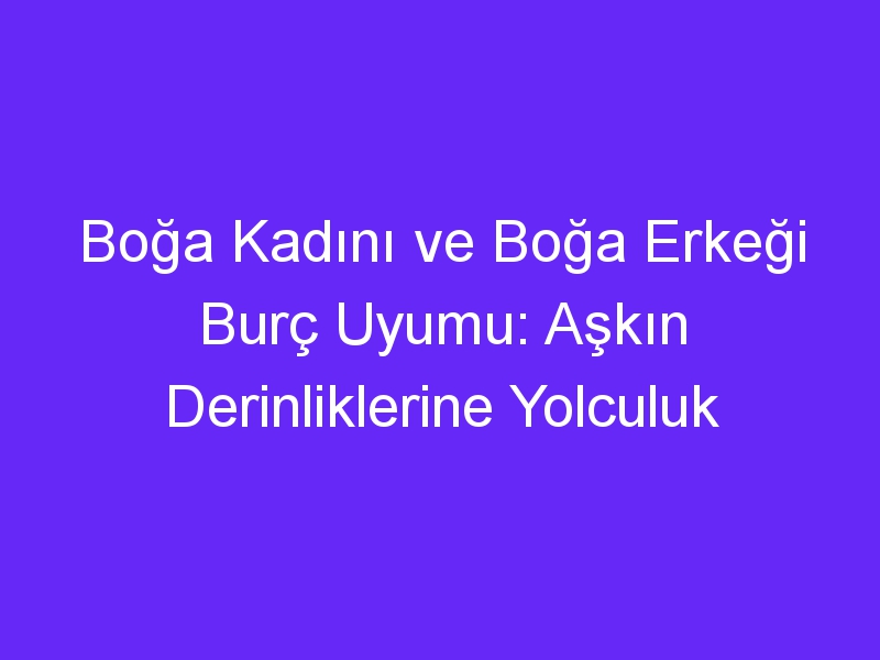 Boğa Kadını ve Boğa Erkeği Burç Uyumu: Aşkın Derinliklerine Yolculuk