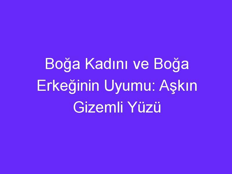 Boğa Kadını ve Boğa Erkeğinin Uyumu: Aşkın Gizemli Yüzü