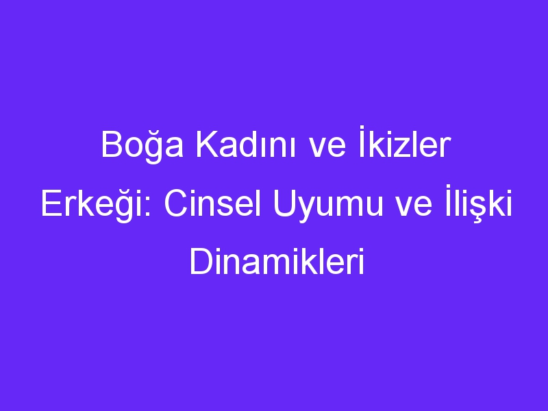 Boğa Kadını ve İkizler Erkeği: Cinsel Uyumu ve İlişki Dinamikleri