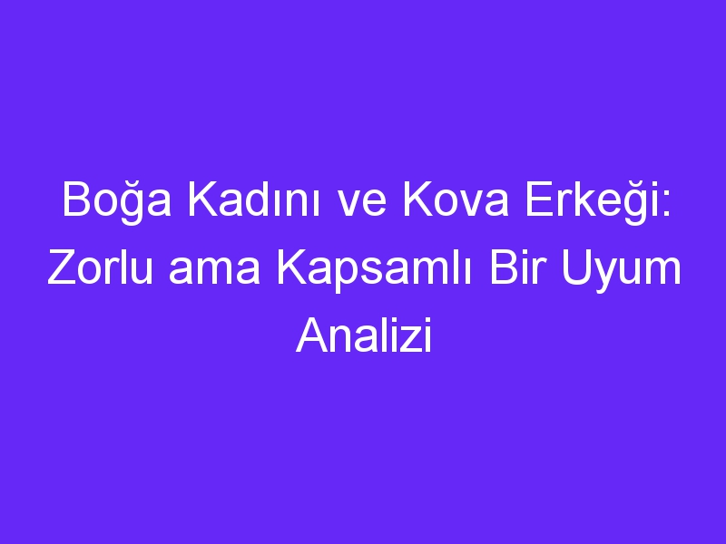 Boğa Kadını ve Kova Erkeği: Zorlu ama Kapsamlı Bir Uyum Analizi