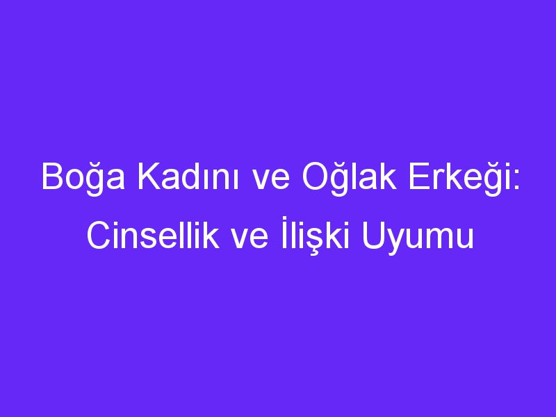 Boğa Kadını ve Oğlak Erkeği: Cinsellik ve İlişki Uyumu