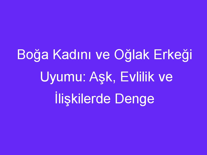 Boğa Kadını ve Oğlak Erkeği Uyumu: Aşk, Evlilik ve İlişkilerde Denge