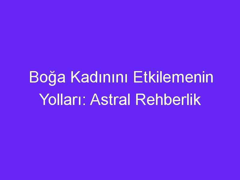 Boğa Kadınını Etkilemenin Yolları: Astral Rehberlik