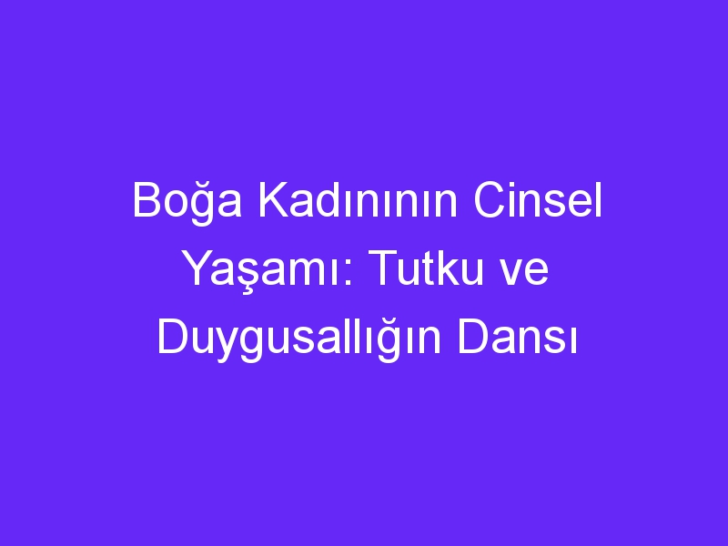 Boğa Kadınının Cinsel Yaşamı: Tutku ve Duygusallığın Dansı