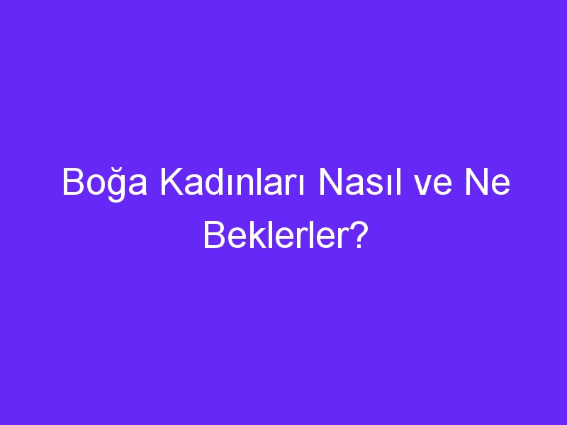 Boğa Kadınları Nasıl ve Ne Beklerler?