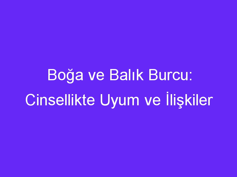 Boğa ve Balık Burcu: Cinsellikte Uyum ve İlişkiler