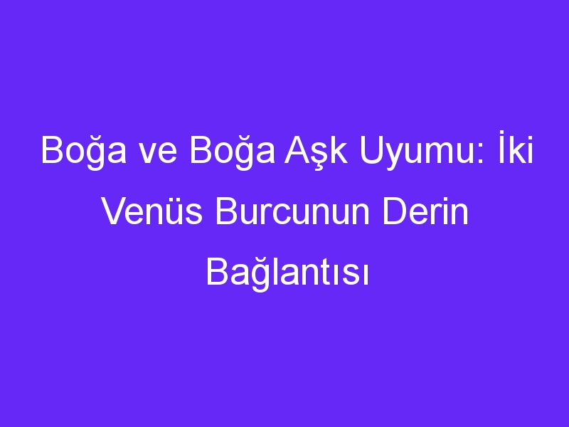 Boğa ve Boğa Aşk Uyumu: İki Venüs Burcunun Derin Bağlantısı