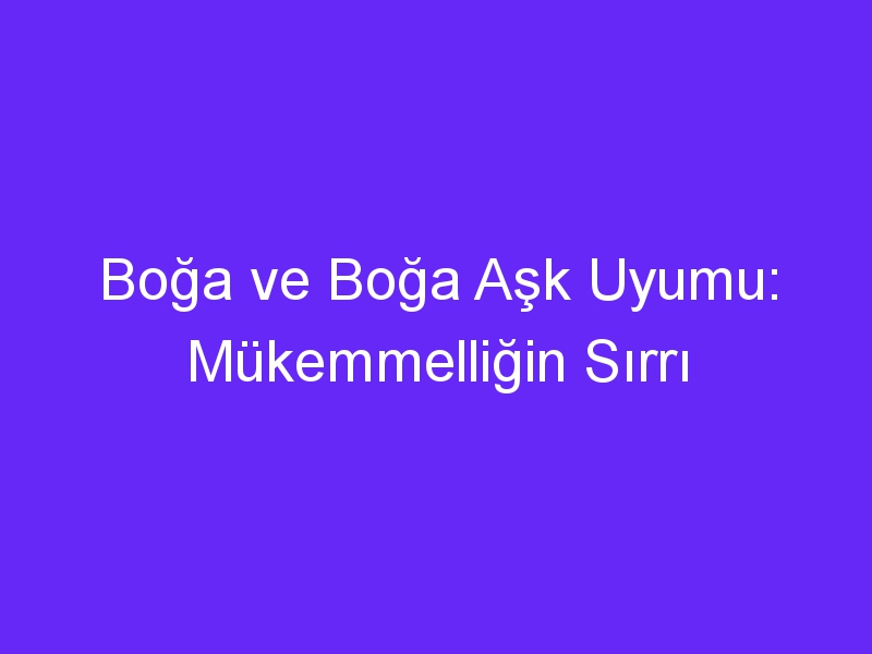 Boğa ve Boğa Aşk Uyumu: Mükemmelliğin Sırrı