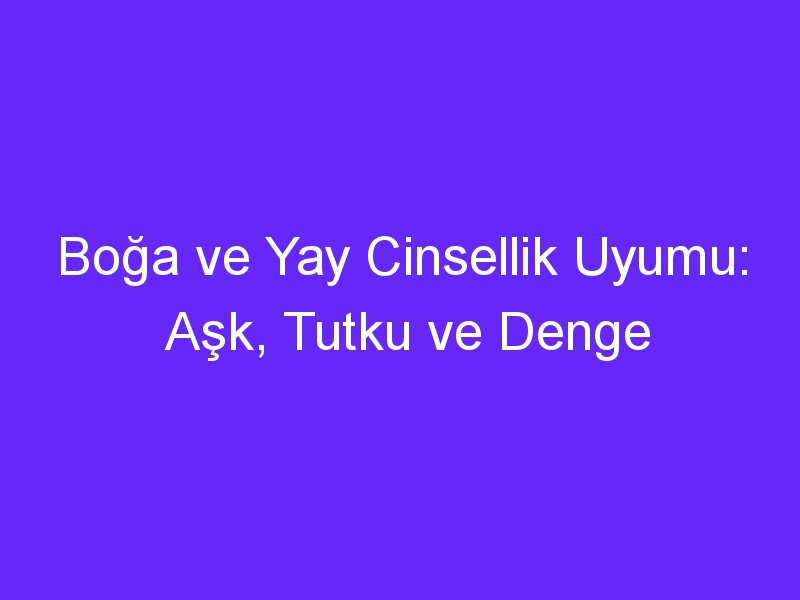 Boğa ve Yay Cinsellik Uyumu: Aşk, Tutku ve Denge