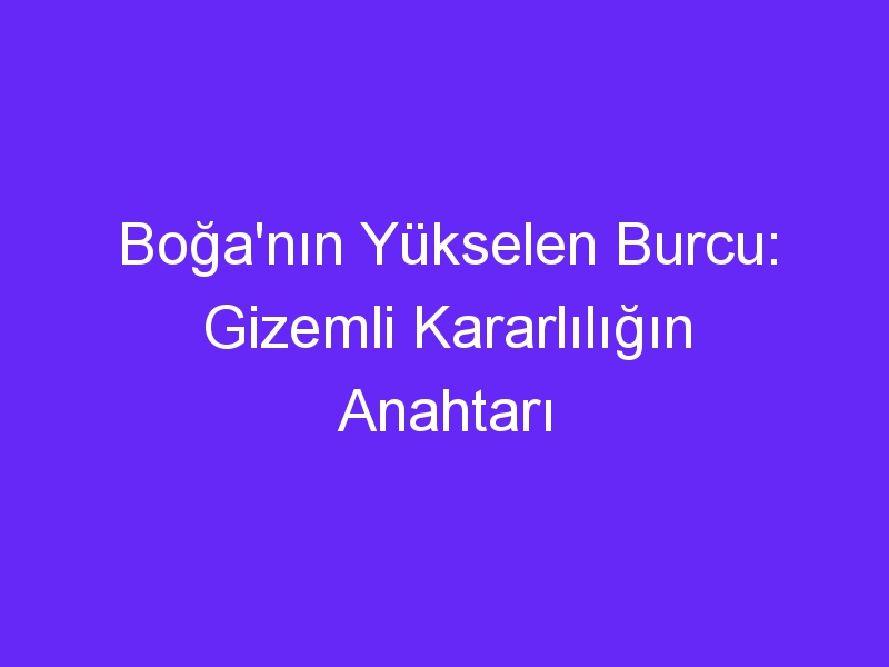 Boğa'nın Yükselen Burcu: Gizemli Kararlılığın Anahtarı