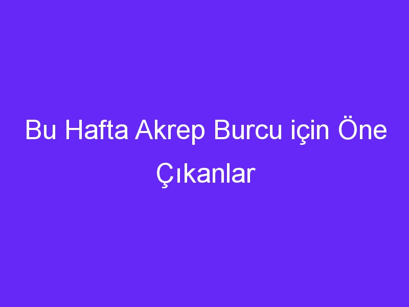 Bu Hafta Akrep Burcu için Öne Çıkanlar