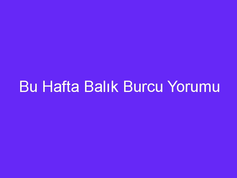 Bu Hafta Balık Burcu Yorumu