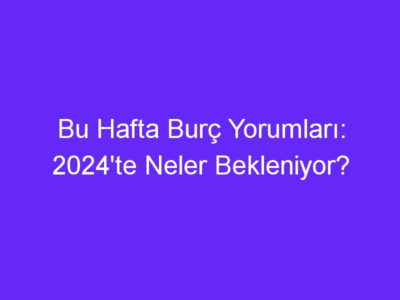 Bu Hafta Burç Yorumları: 2024'te Neler Bekleniyor?