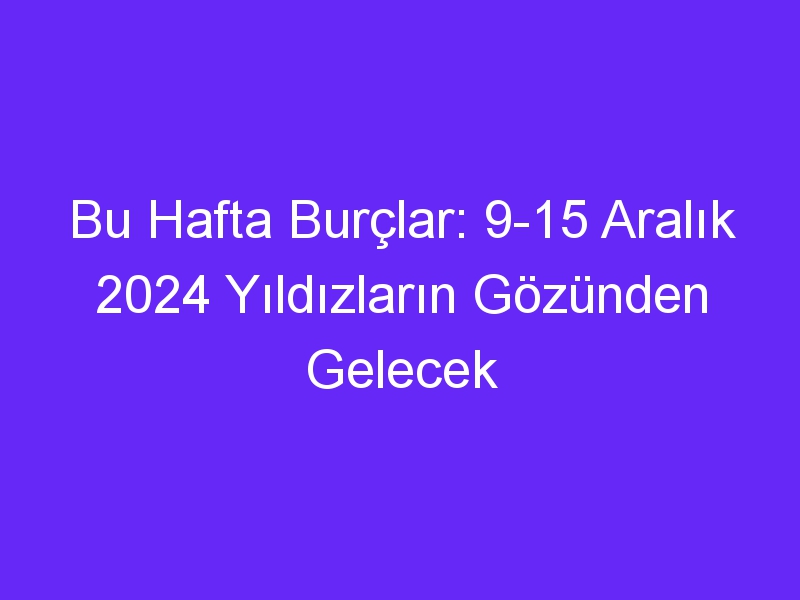 Bu Hafta Burçlar: 9 15 Aralık 2024 Yıldızların Gözünden Gelecek