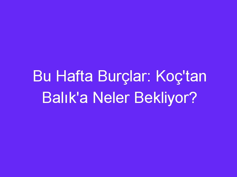 Bu Hafta Burçlar: Koç'tan Balık'a Neler Bekliyor?