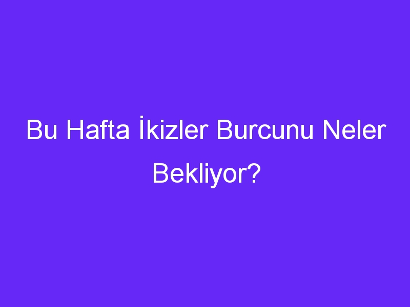 Bu Hafta İkizler Burcunu Neler Bekliyor?