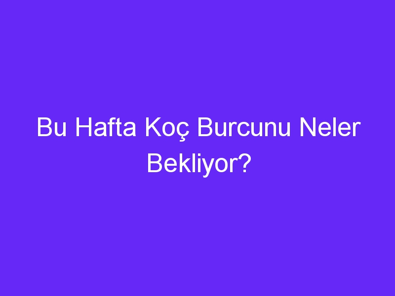 Bu Hafta Koç Burcunu Neler Bekliyor?