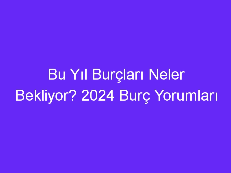 bu yil burclari neler bekliyor 2024 burc yorumlari 1139