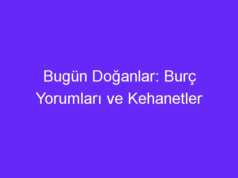 Bugün Doğanlar: Burç Yorumları ve Kehanetler