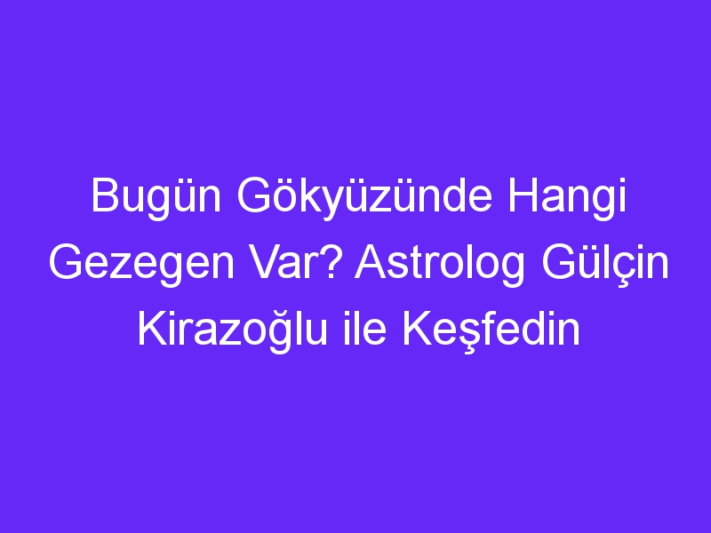 Bugün Gökyüzünde Hangi Gezegen Var? Astrolog Gülçin Kirazoğlu ile Keşfedin