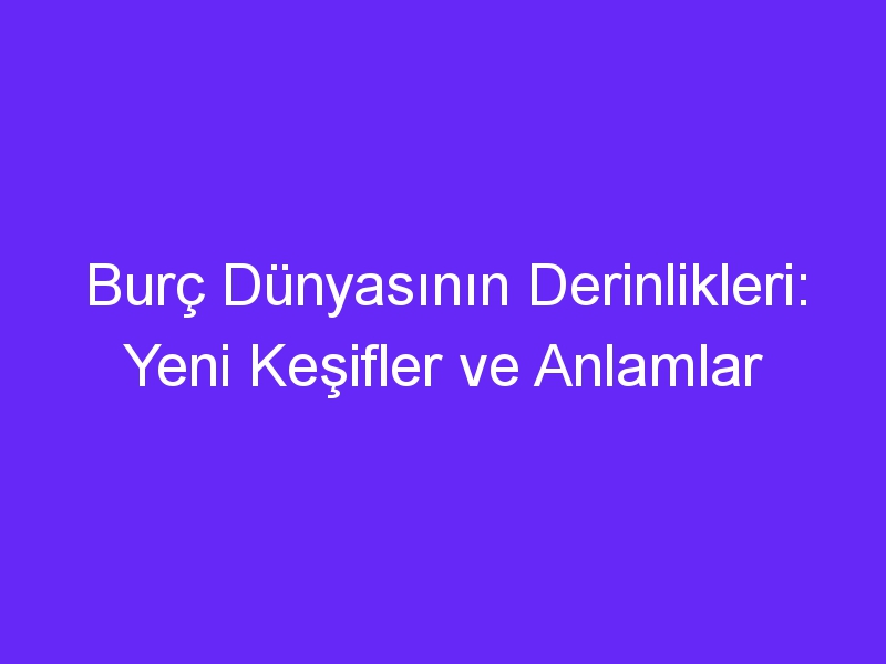 Burç Dünyasının Derinlikleri: Yeni Keşifler ve Anlamlar