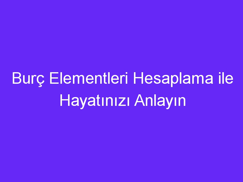 Burç Elementleri Hesaplama ile Hayatınızı Anlayın