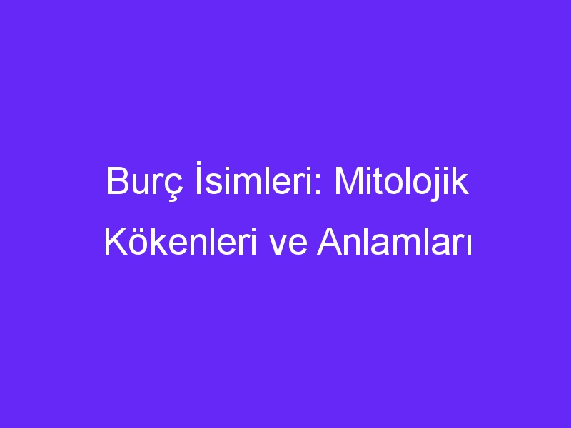 Burç İsimleri: Mitolojik Kökenleri ve Anlamları