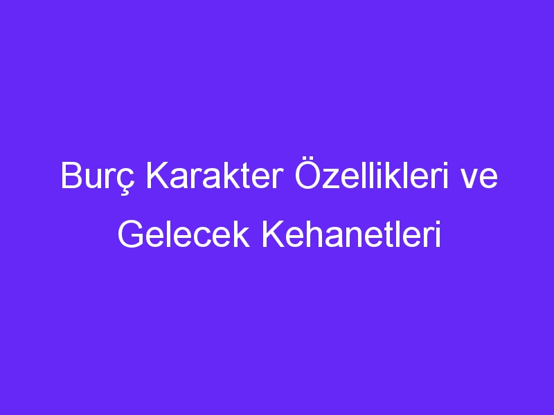 Burç Karakter Özellikleri ve Gelecek Kehanetleri