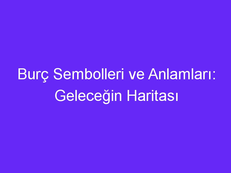 Burç Sembolleri ve Anlamları: Geleceğin Haritası