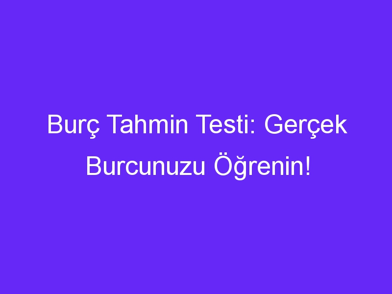 Burç Tahmin Testi: Gerçek Burcunuzu Öğrenin!