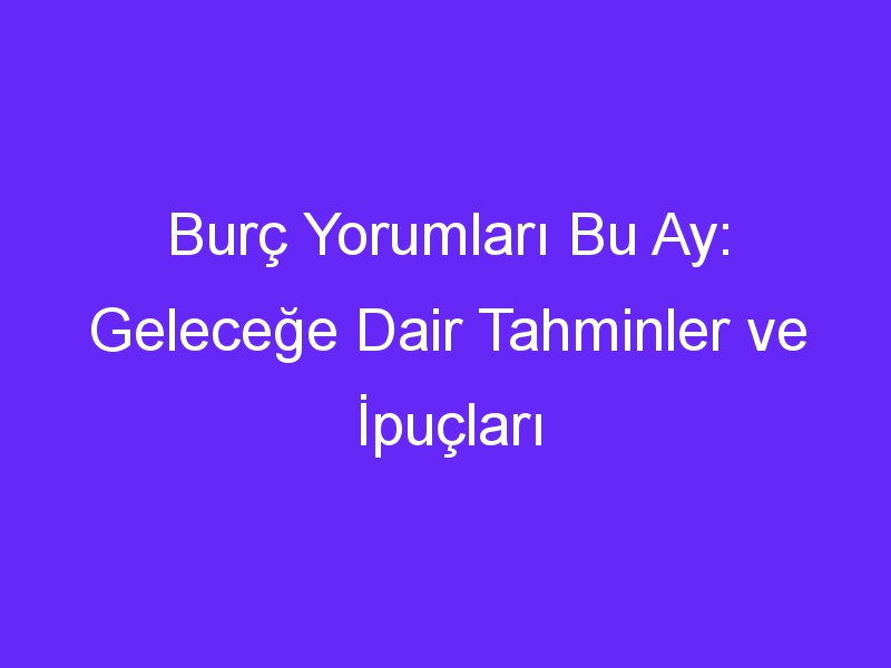 Burç Yorumları Bu Ay: Geleceğe Dair Tahminler ve İpuçları