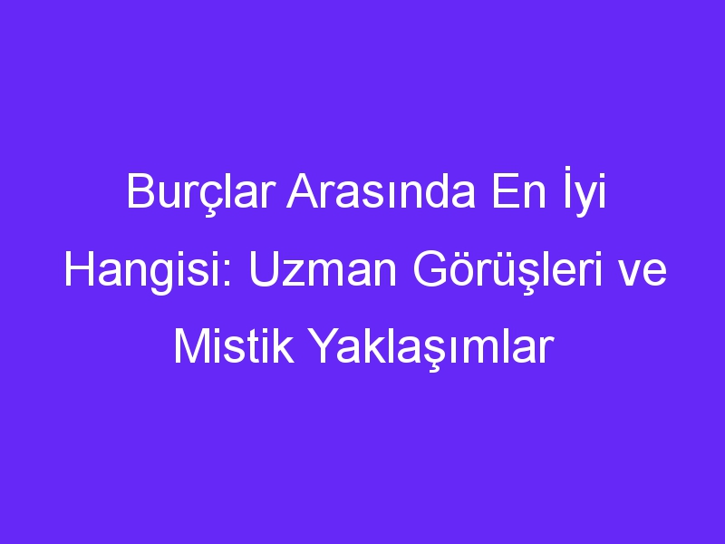 Burçlar Arasında En İyi Hangisi: Uzman Görüşleri ve Mistik Yaklaşımlar