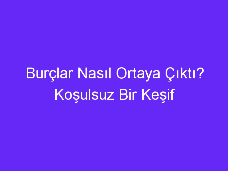 Burçlar Nasıl Ortaya Çıktı? Koşulsuz Bir Keşif