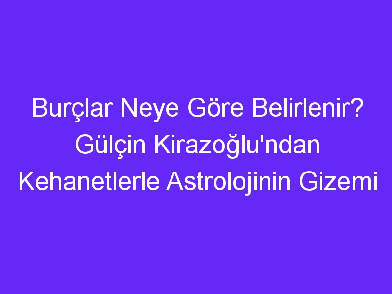 Burçlar Neye Göre Belirlenir? Gülçin Kirazoğlu'ndan Kehanetlerle Astrolojinin Gizemi